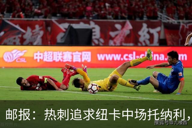 邮报：热刺追求纽卡中场托纳利，德泽尔比面临说服球员的挑战